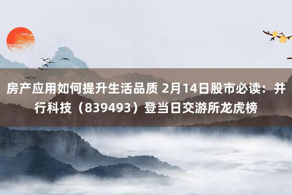 房产应用如何提升生活品质 2月14日股市必读：并行科技（839493）登当日交游所龙虎榜