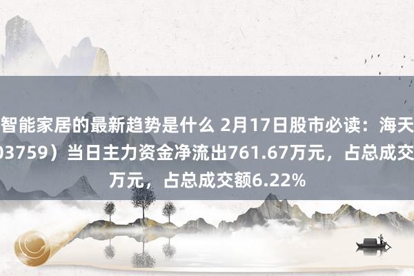 智能家居的最新趋势是什么 2月17日股市必读：海天股份（603759）当日主力资金净流出761.67万元，占总成交额6.22%