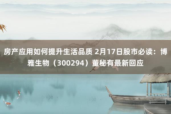 房产应用如何提升生活品质 2月17日股市必读：博雅生物（300294）董秘有最新回应