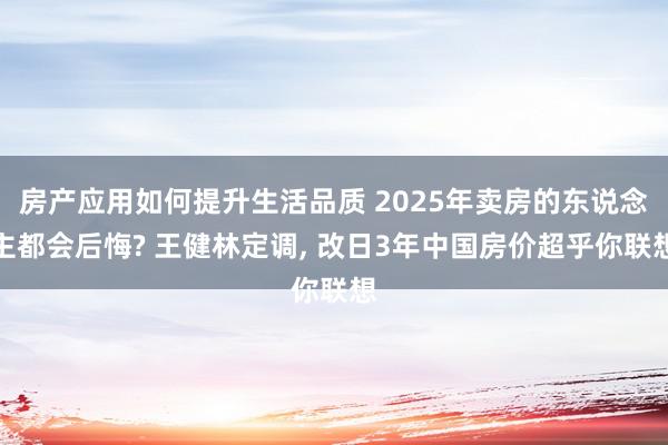 房产应用如何提升生活品质 2025年卖房的东说念主都会后悔? 王健林定调, 改日3年中国房价超乎你联想