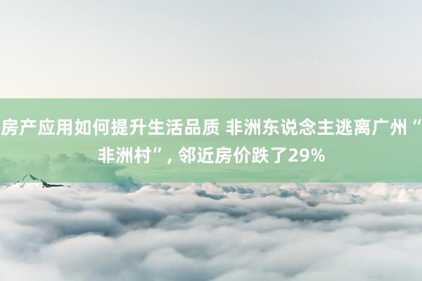 房产应用如何提升生活品质 非洲东说念主逃离广州“非洲村”, 邻近房价跌了29%