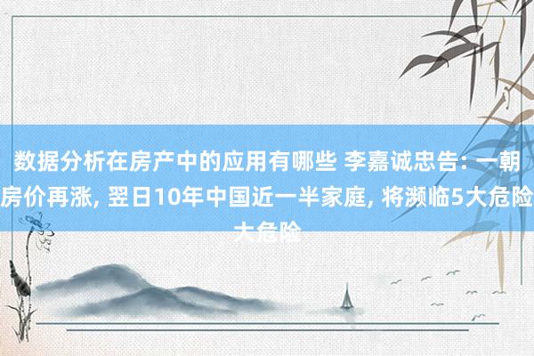 数据分析在房产中的应用有哪些 李嘉诚忠告: 一朝房价再涨, 翌日10年中国近一半家庭, 将濒临5大危险