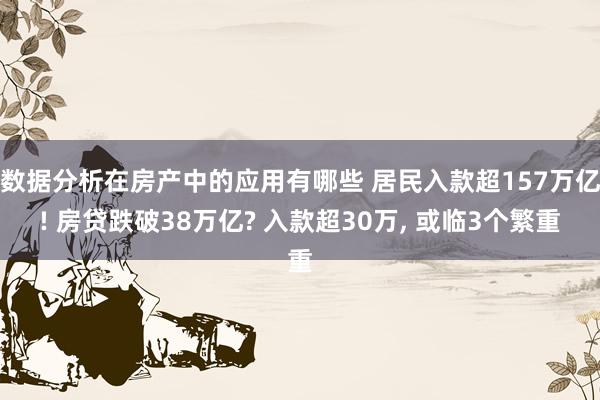 数据分析在房产中的应用有哪些 居民入款超157万亿! 房贷跌破38万亿? 入款超30万, 或临3个繁重