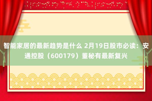 智能家居的最新趋势是什么 2月19日股市必读：安通控股（600179）董秘有最新复兴