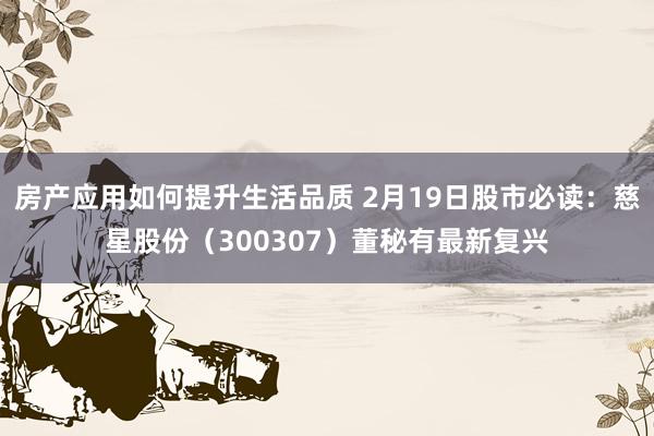 房产应用如何提升生活品质 2月19日股市必读：慈星股份（300307）董秘有最新复兴