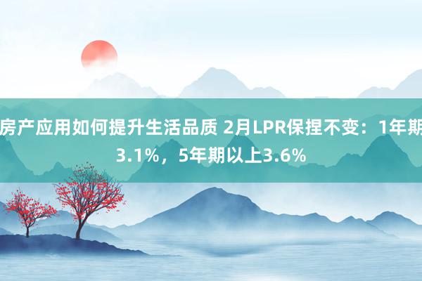 房产应用如何提升生活品质 2月LPR保捏不变：1年期3.1%，5年期以上3.6%