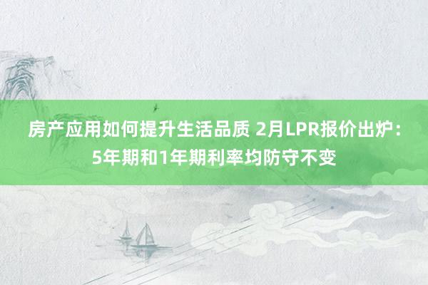 房产应用如何提升生活品质 2月LPR报价出炉：5年期和1年期利率均防守不变