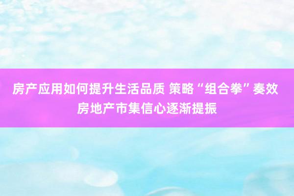 房产应用如何提升生活品质 策略“组合拳”奏效 房地产市集信心逐渐提振