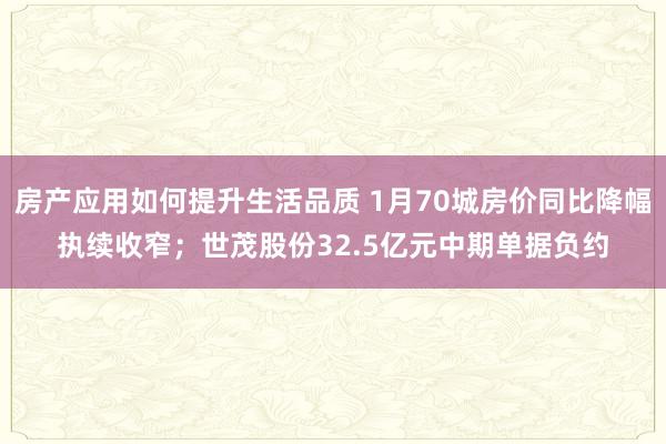 房产应用如何提升生活品质 1月70城房价同比降幅执续收窄；世茂股份32.5亿元中期单据负约