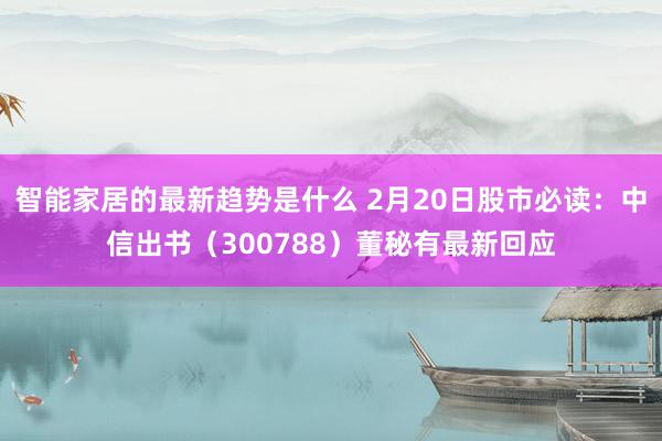 智能家居的最新趋势是什么 2月20日股市必读：中信出书（300788）董秘有最新回应