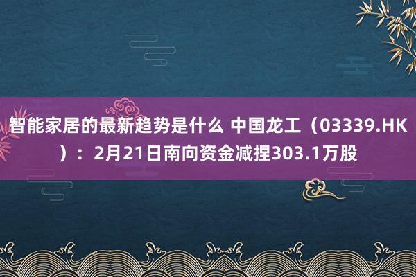 智能家居的最新趋势是什么 中国龙工（03339.HK）：2月21日南向资金减捏303.1万股