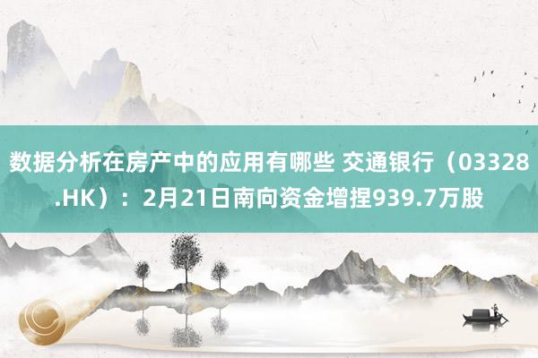 数据分析在房产中的应用有哪些 交通银行（03328.HK）：2月21日南向资金增捏939.7万股