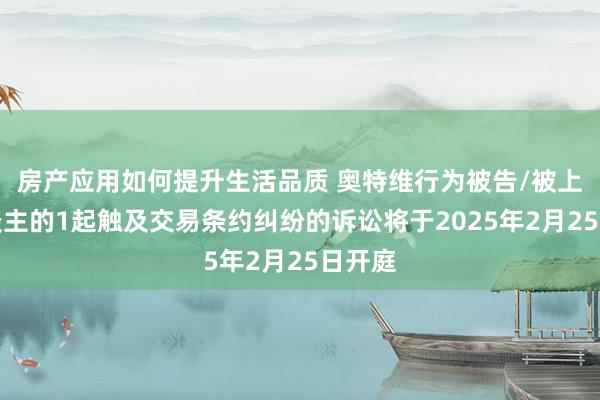 房产应用如何提升生活品质 奥特维行为被告/被上诉东谈主的1起触及交易条约纠纷的诉讼将于2025年2月25日开庭