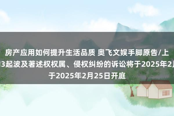 房产应用如何提升生活品质 奥飞文娱手脚原告/上诉东谈主的3起波及著述权权属、侵权纠纷的诉讼将于2025年2月25日开庭