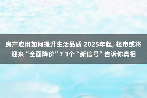 房产应用如何提升生活品质 2025年起, 楼市或将迎来“全面降价”? 3个“新信号”告诉你真相