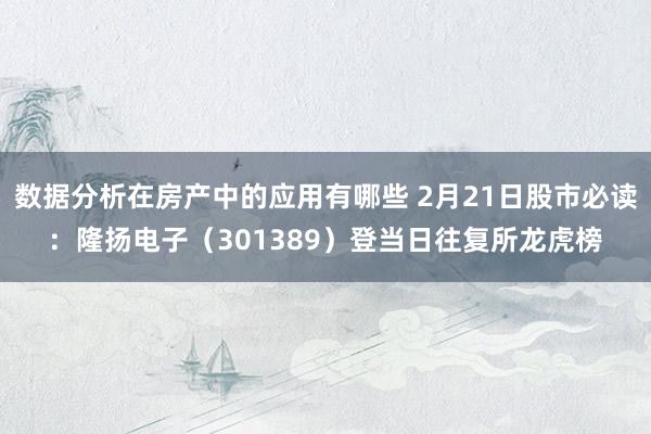 数据分析在房产中的应用有哪些 2月21日股市必读：隆扬电子（301389）登当日往复所龙虎榜