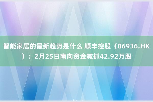 智能家居的最新趋势是什么 顺丰控股（06936.HK）：2月25日南向资金减抓42.92万股