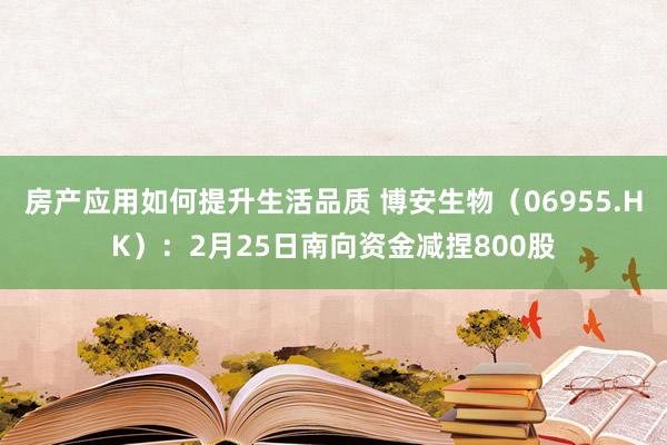 房产应用如何提升生活品质 博安生物（06955.HK）：2月25日南向资金减捏800股