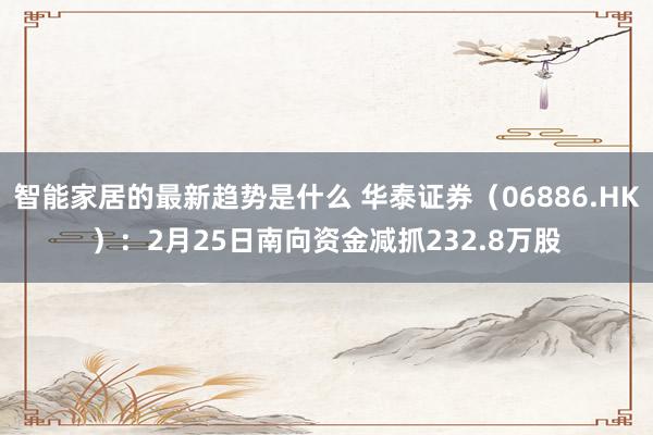 智能家居的最新趋势是什么 华泰证券（06886.HK）：2月25日南向资金减抓232.8万股