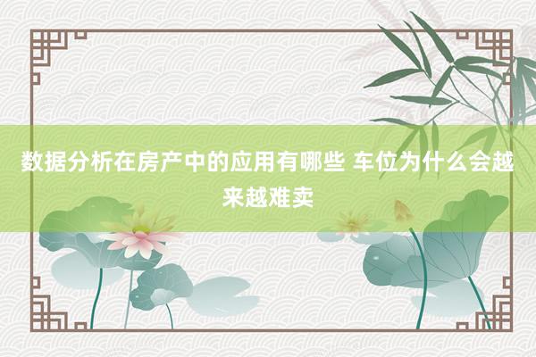 数据分析在房产中的应用有哪些 车位为什么会越来越难卖