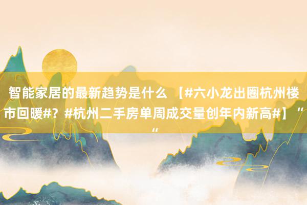 智能家居的最新趋势是什么 【#六小龙出圈杭州楼市回暖#？#杭州二手房单周成交量创年内新高#】“