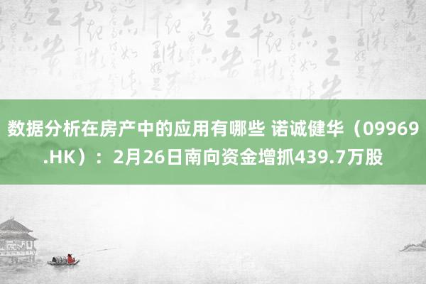 数据分析在房产中的应用有哪些 诺诚健华（09969.HK）：2月26日南向资金增抓439.7万股