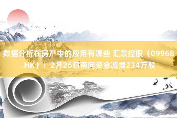 数据分析在房产中的应用有哪些 汇景控股（09968.HK）：2月26日南向资金减捏234万股