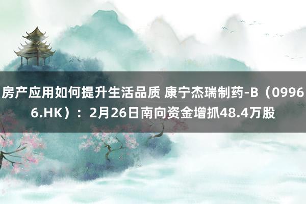 房产应用如何提升生活品质 康宁杰瑞制药-B（09966.HK）：2月26日南向资金增抓48.4万股