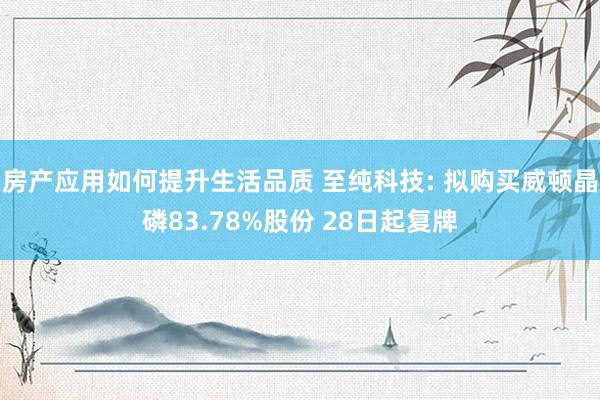 房产应用如何提升生活品质 至纯科技: 拟购买威顿晶磷83.78%股份 28日起复牌