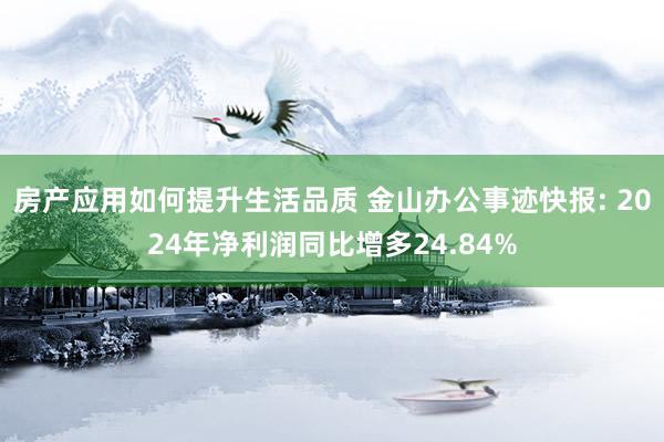 房产应用如何提升生活品质 金山办公事迹快报: 2024年净利润同比增多24.84%