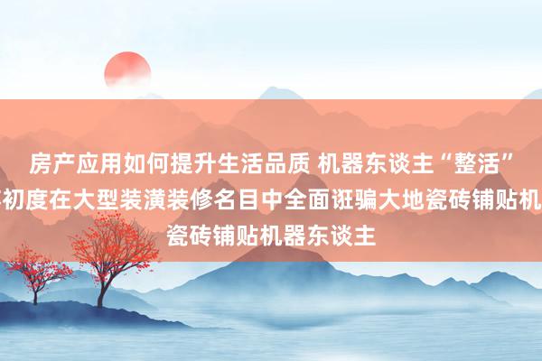 房产应用如何提升生活品质 机器东谈主“整活”了！江苏初度在大型装潢装修名目中全面诳骗大地瓷砖铺贴机器东谈主