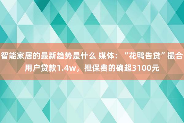 智能家居的最新趋势是什么 媒体：“花鸭告贷”撮合用户贷款1.4w，担保费的确超3100元