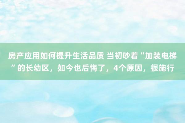 房产应用如何提升生活品质 当初吵着“加装电梯”的长幼区，如今也后悔了，4个原因，很施行