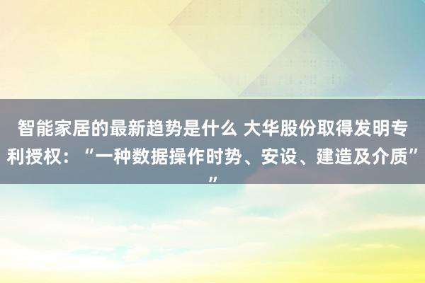 智能家居的最新趋势是什么 大华股份取得发明专利授权：“一种数据操作时势、安设、建造及介质”