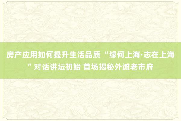 房产应用如何提升生活品质 “缘何上海·志在上海”对话讲坛初始 首场揭秘外滩老市府