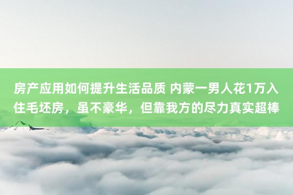 房产应用如何提升生活品质 内蒙一男人花1万入住毛坯房，虽不豪华，但靠我方的尽力真实超棒