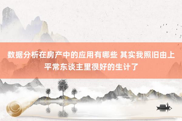 数据分析在房产中的应用有哪些 其实我照旧由上平常东谈主里很好的生计了