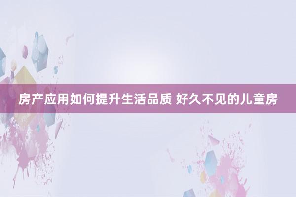 房产应用如何提升生活品质 好久不见的儿童房