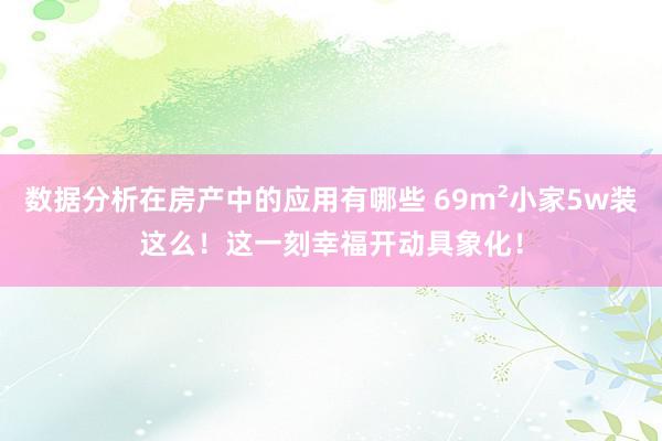 数据分析在房产中的应用有哪些 69m²小家5w装这么！这一刻幸福开动具象化！