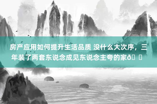 房产应用如何提升生活品质 没什么大次序，三年装了两套东说念成见东说念主夸的家🏠