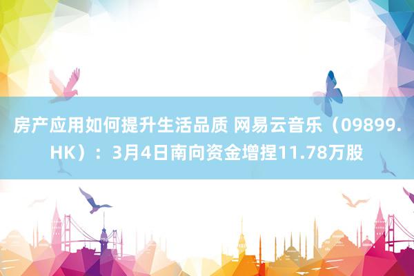 房产应用如何提升生活品质 网易云音乐（09899.HK）：3月4日南向资金增捏11.78万股