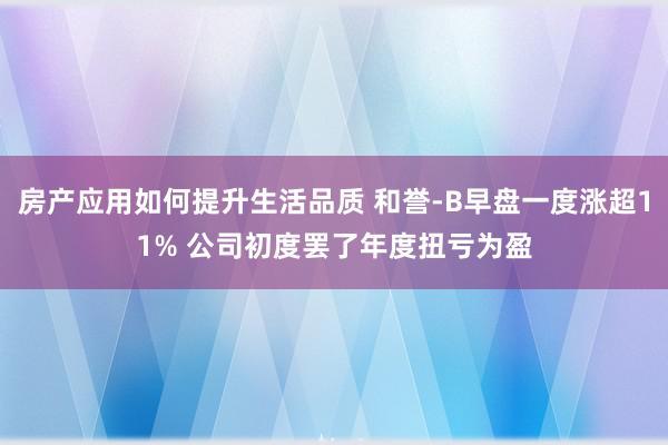 房产应用如何提升生活品质 和誉-B早盘一度涨超11% 公司初度罢了年度扭亏为盈