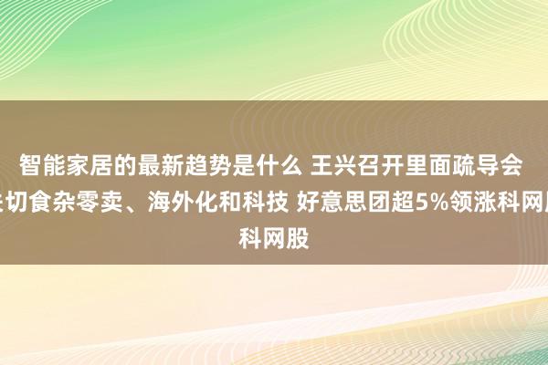 智能家居的最新趋势是什么 王兴召开里面疏导会 关切食杂零卖、海外化和科技 好意思团超5%领涨科网股