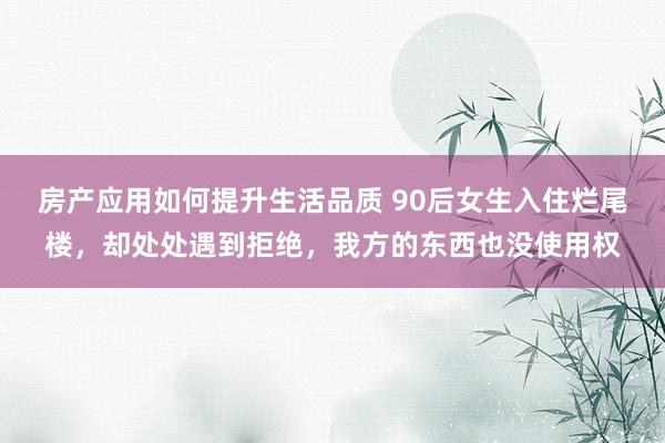 房产应用如何提升生活品质 90后女生入住烂尾楼，却处处遇到拒绝，我方的东西也没使用权