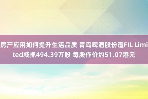 房产应用如何提升生活品质 青岛啤酒股份遭FIL Limited减抓494.39万股 每股作价约51.07港元