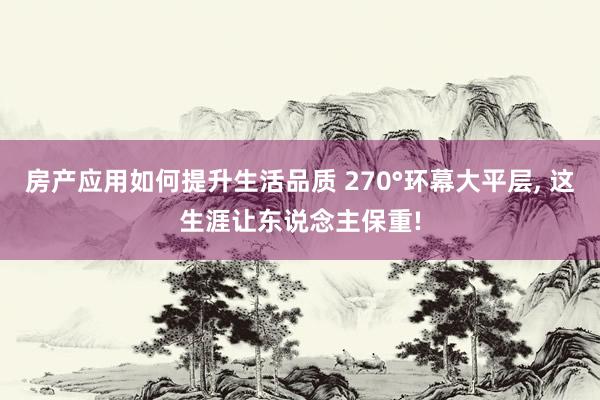 房产应用如何提升生活品质 270°环幕大平层, 这生涯让东说念主保重!