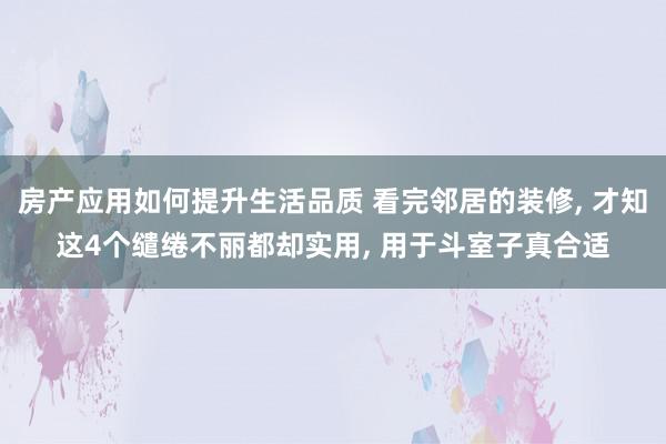 房产应用如何提升生活品质 看完邻居的装修, 才知这4个缱绻不丽都却实用, 用于斗室子真合适