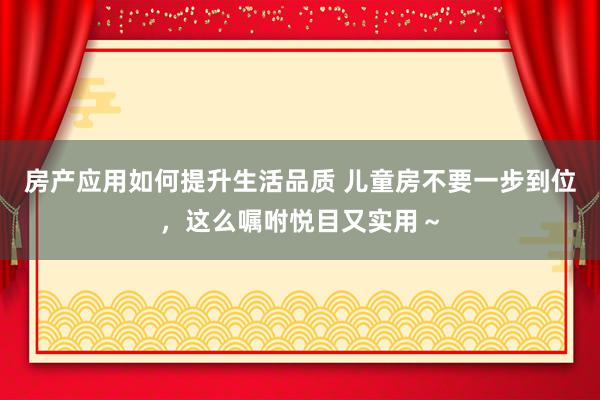 房产应用如何提升生活品质 儿童房不要一步到位，这么嘱咐悦目又实用～