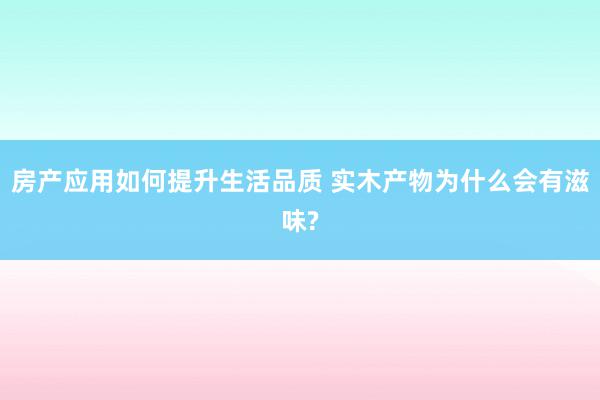 房产应用如何提升生活品质 实木产物为什么会有滋味?