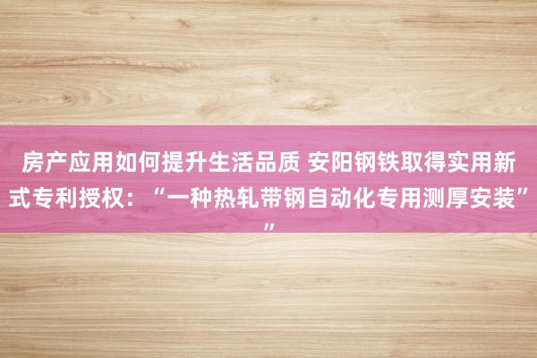 房产应用如何提升生活品质 安阳钢铁取得实用新式专利授权：“一种热轧带钢自动化专用测厚安装”